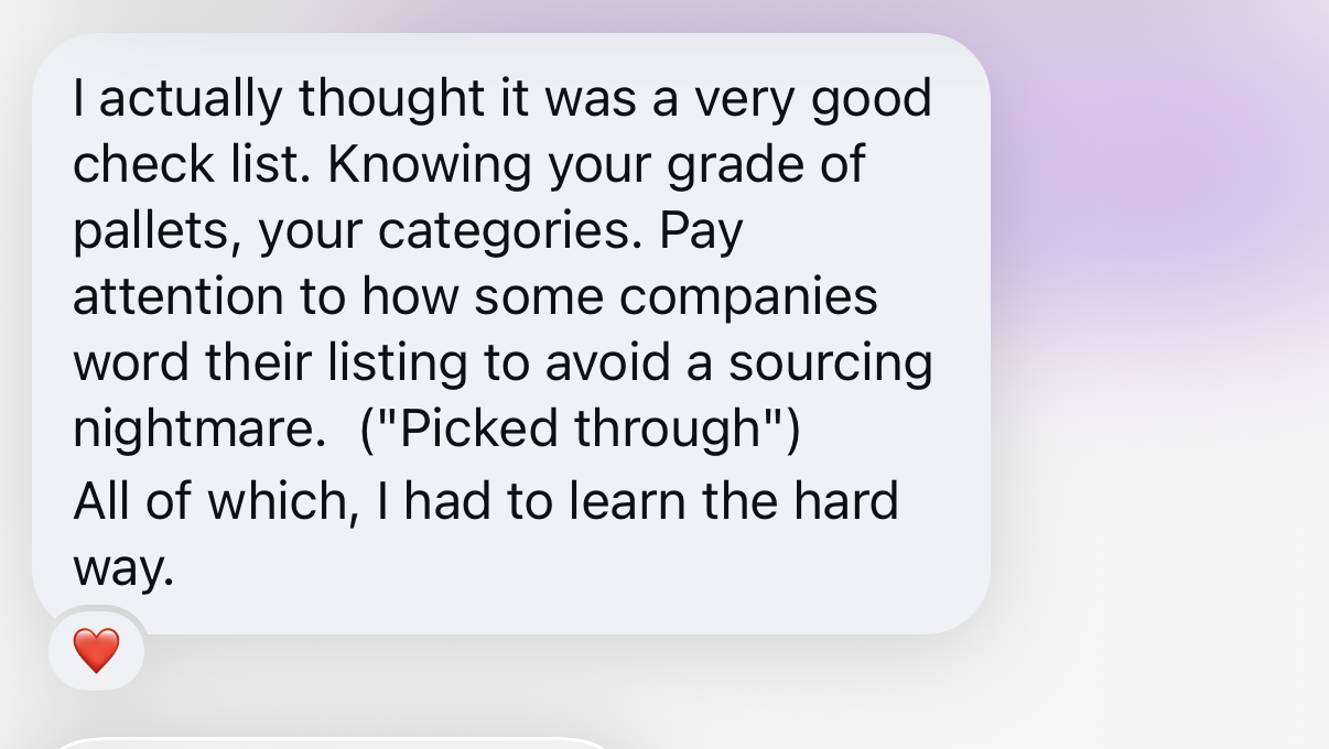 Instagram DM review: I actually thought it was a very good checklist. Knowing your grade of pallets, your categories. Pay attention to how some companies word their listing to avoid a sourcing nightmare.